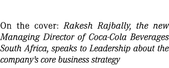 On the cover: Rakesh Rajbally, the new Managing Director of Coca-Cola Beverages South Africa, speaks to Leadership ab...